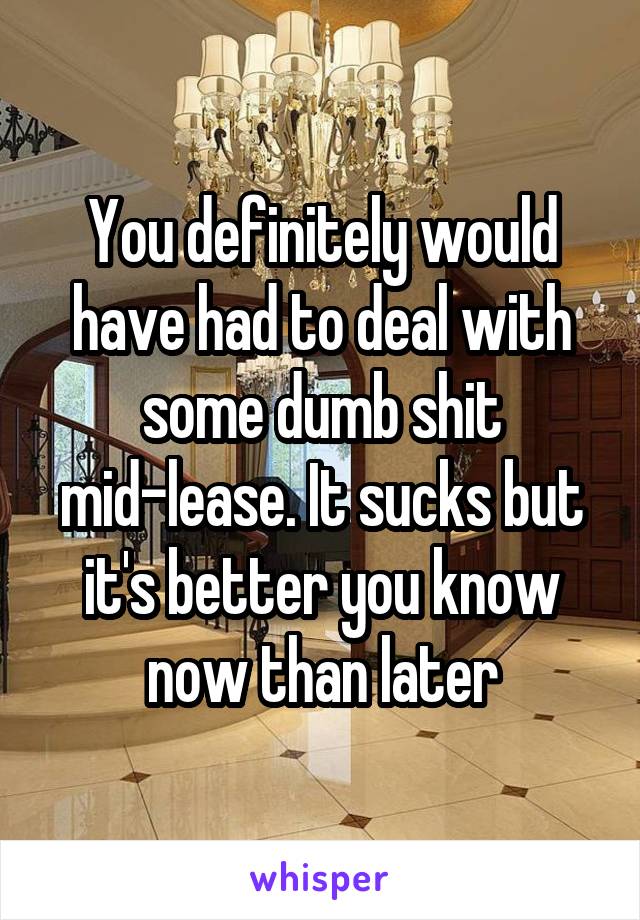 You definitely would have had to deal with some dumb shit mid-lease. It sucks but it's better you know now than later