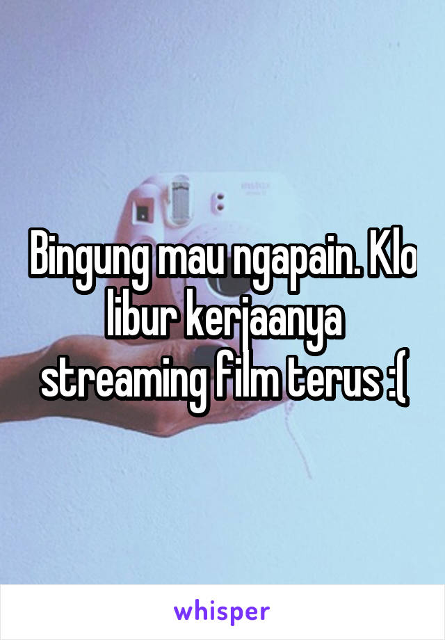 Bingung mau ngapain. Klo libur kerjaanya streaming film terus :(