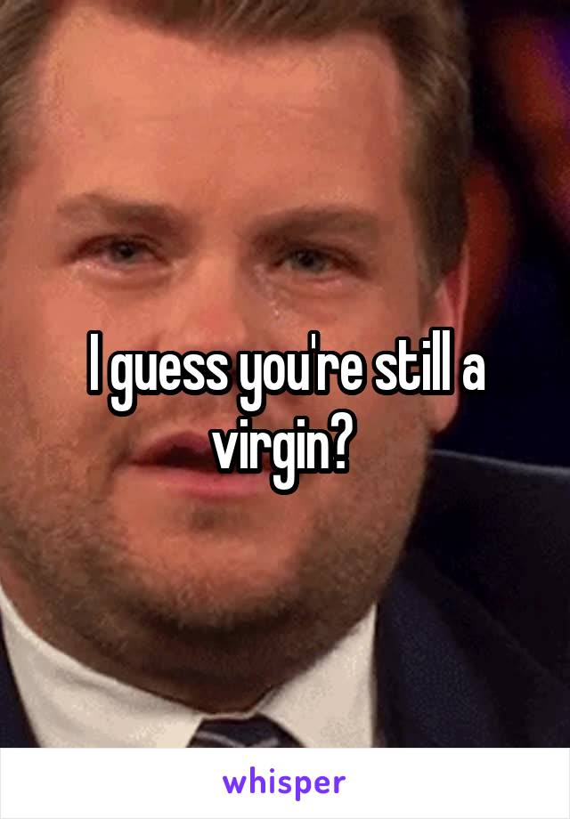 I guess you're still a virgin? 