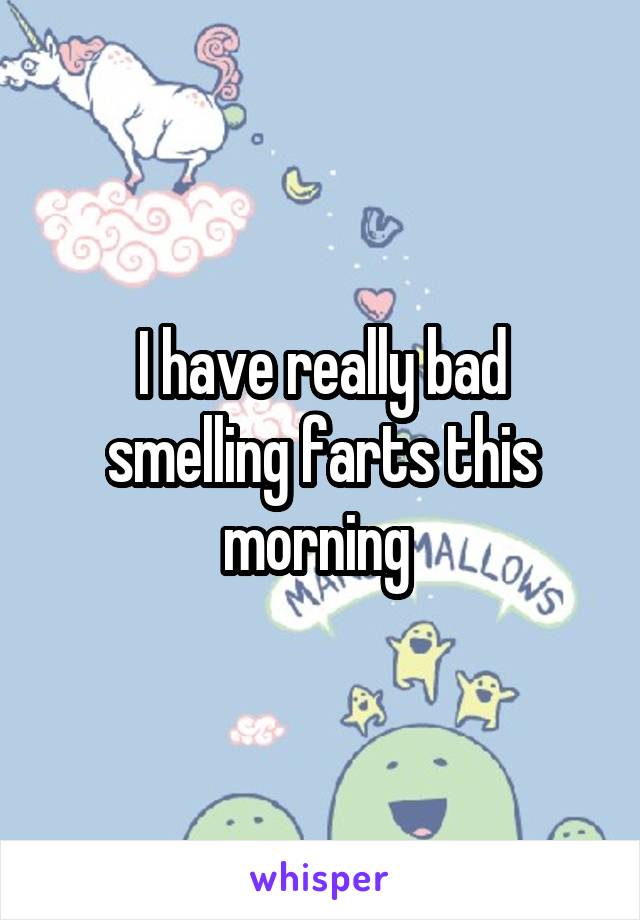 I have really bad smelling farts this morning 