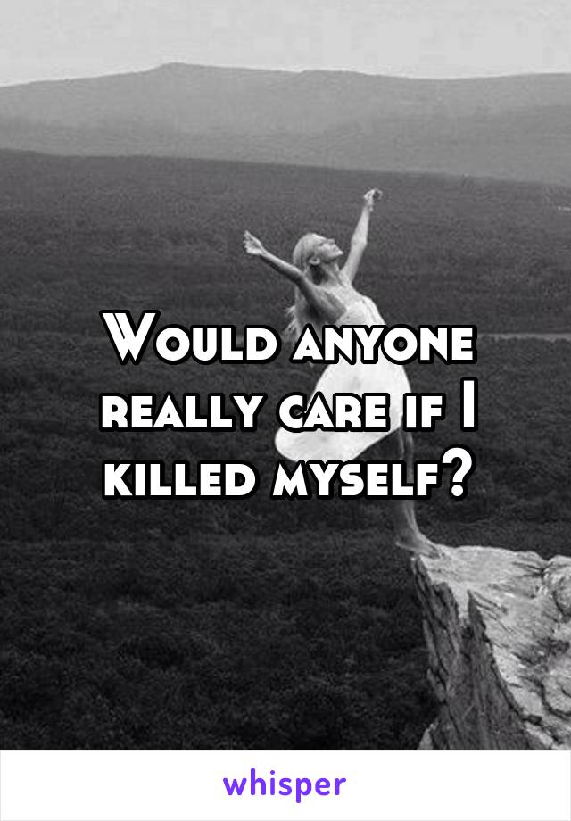 Would anyone really care if I killed myself?