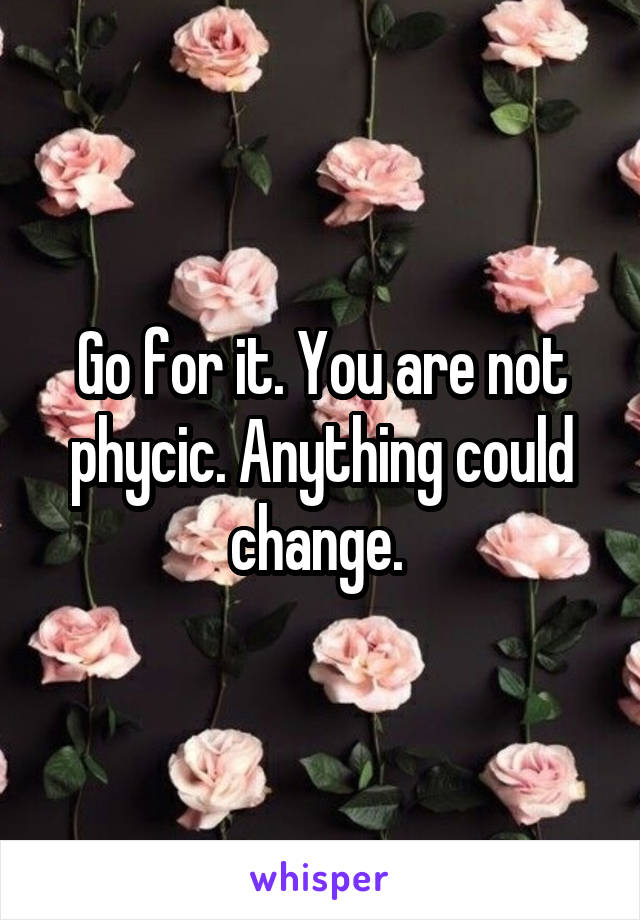 Go for it. You are not phycic. Anything could change. 