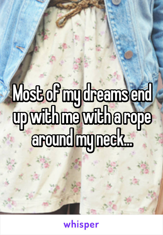 Most of my dreams end up with me with a rope around my neck...