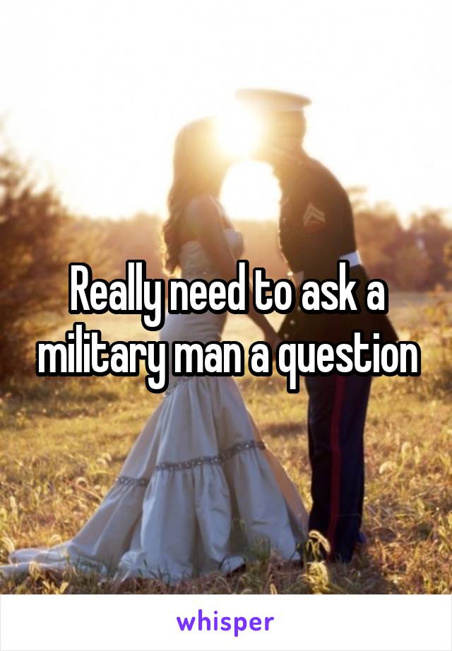 Really need to ask a military man a question