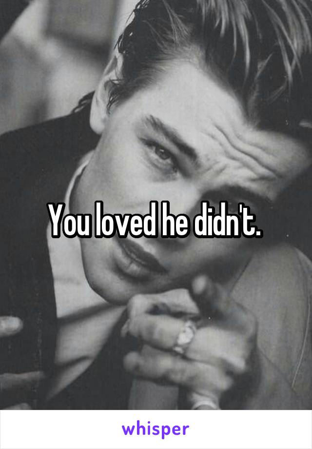 You loved he didn't. 