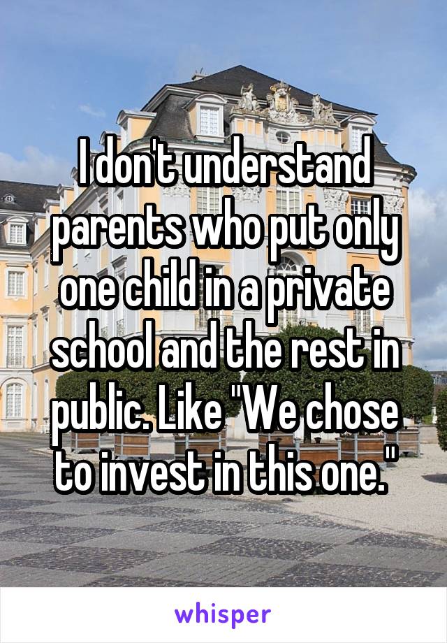 I don't understand parents who put only one child in a private school and the rest in public. Like "We chose to invest in this one."