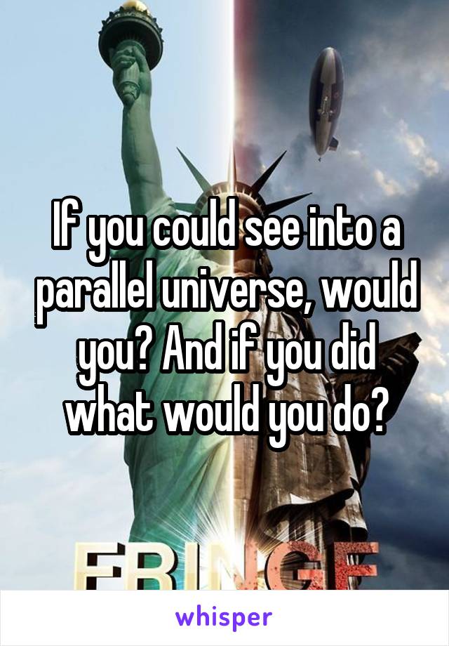 If you could see into a parallel universe, would you? And if you did what would you do?