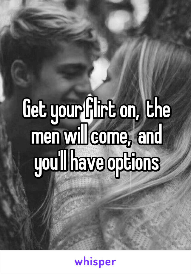 Get your flirt on,  the men will come,  and you'll have options