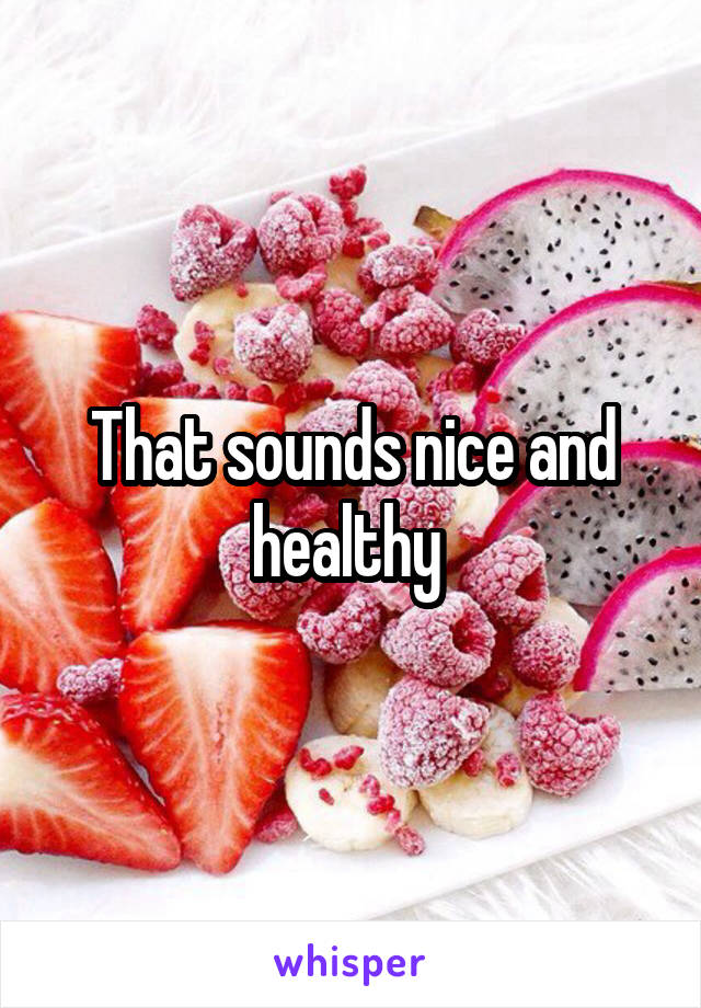 That sounds nice and healthy 