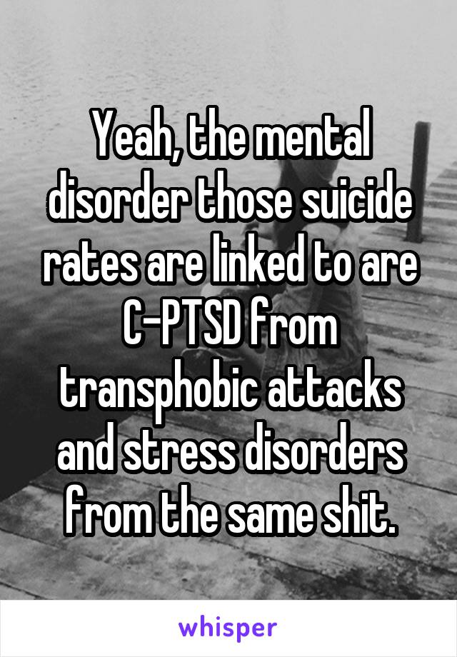 Yeah, the mental disorder those suicide rates are linked to are C-PTSD from transphobic attacks and stress disorders from the same shit.