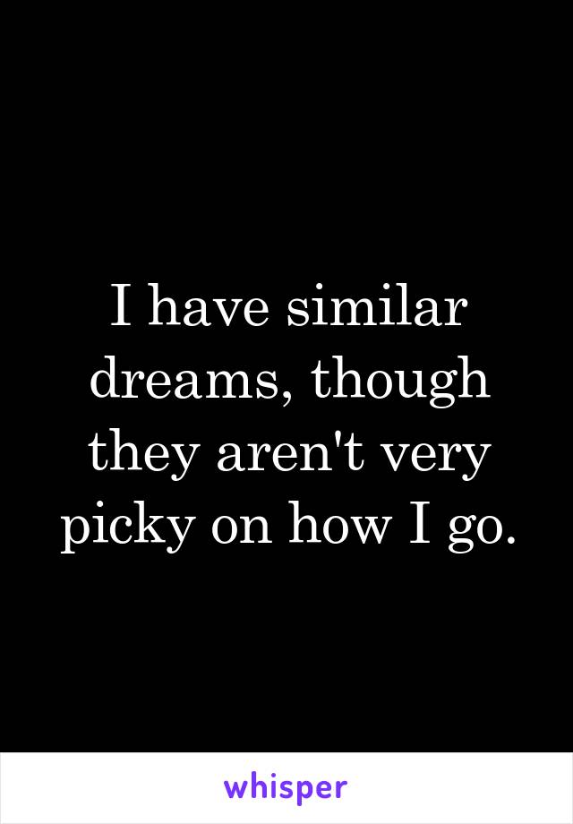 I have similar dreams, though they aren't very picky on how I go.