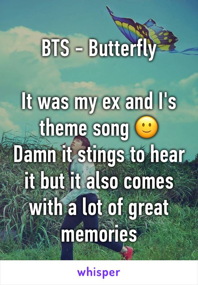 BTS - Butterfly

It was my ex and I's theme song 🙂
Damn it stings to hear it but it also comes with a lot of great memories