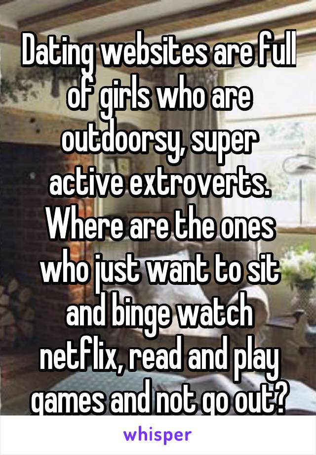 Dating websites are full of girls who are outdoorsy, super active extroverts. Where are the ones who just want to sit and binge watch netflix, read and play games and not go out?