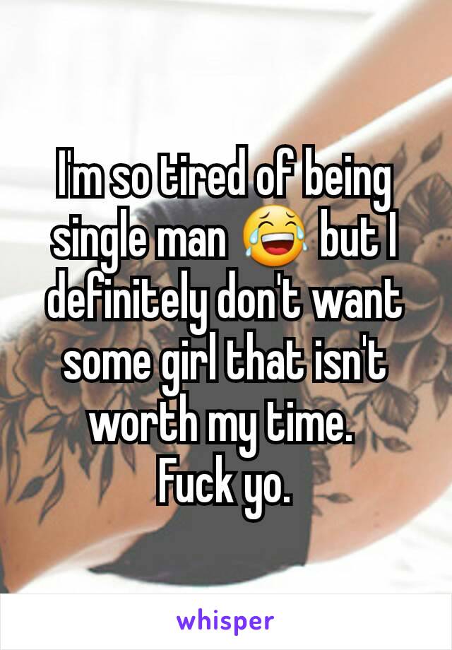 I'm so tired of being single man 😂 but I definitely don't want some girl that isn't worth my time. 
Fuck yo.