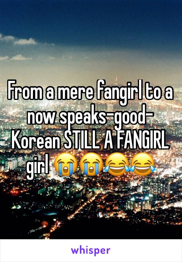 From a mere fangirl to a now speaks-good-Korean STILL A FANGIRL girl 😭😭😂😂