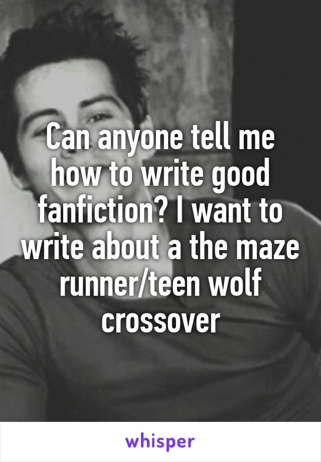 Can anyone tell me how to write good fanfiction? I want to write about a the maze runner/teen wolf crossover