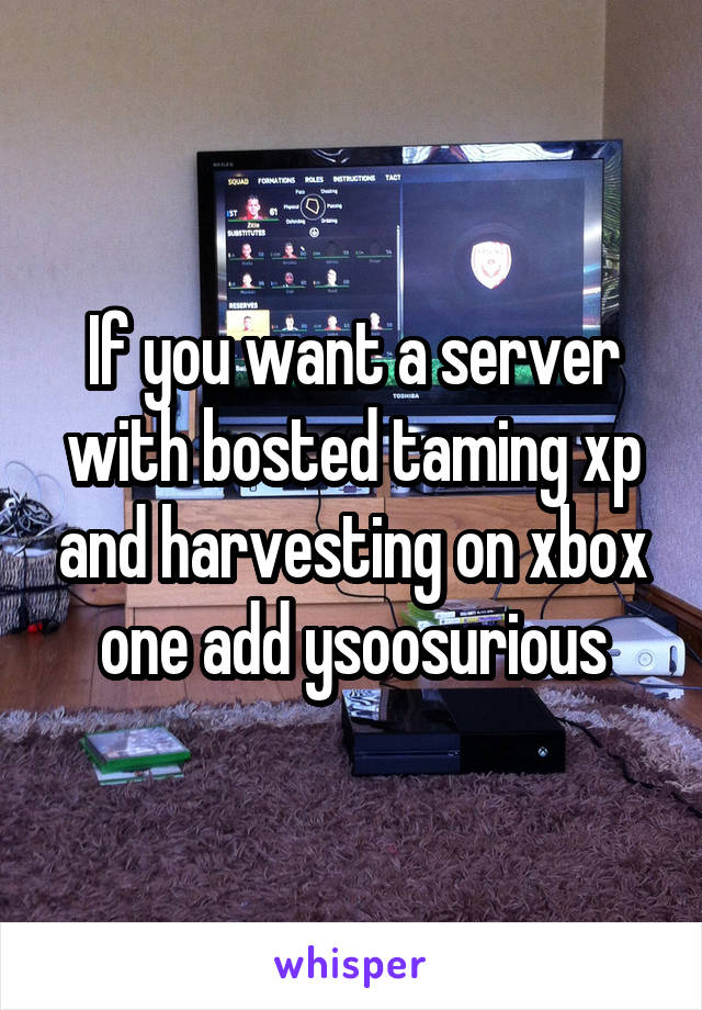 If you want a server with bosted taming xp and harvesting on xbox one add ysoosurious