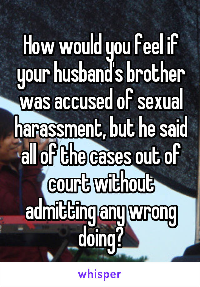 How would you feel if your husband's brother was accused of sexual harassment, but he said all of the cases out of court without admitting any wrong doing?