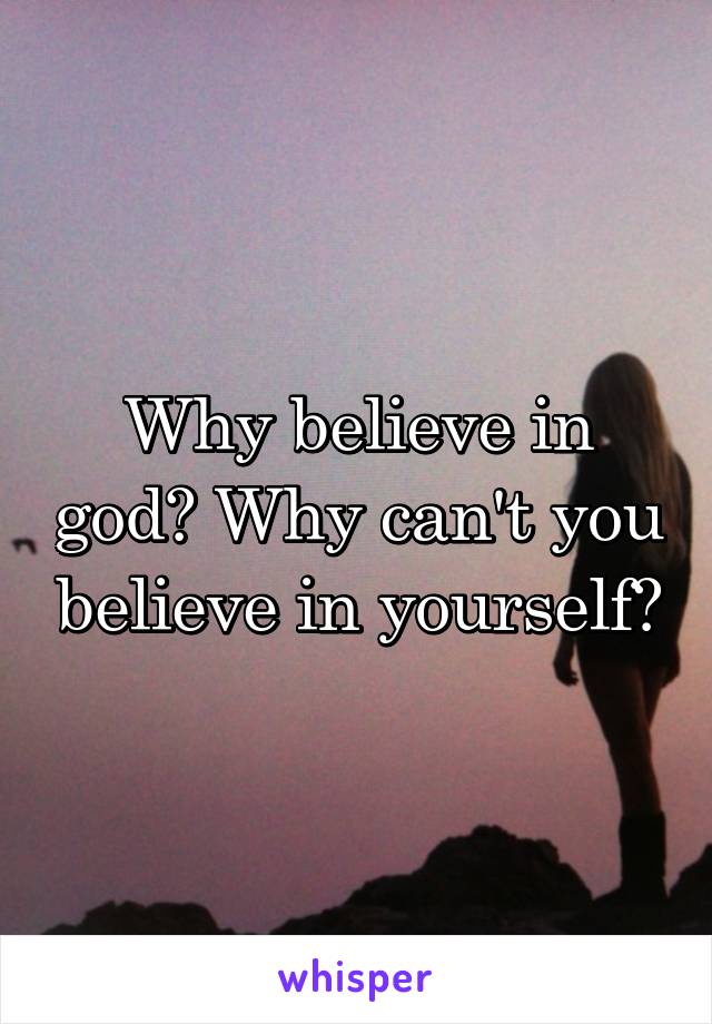 Why believe in god? Why can't you believe in yourself?