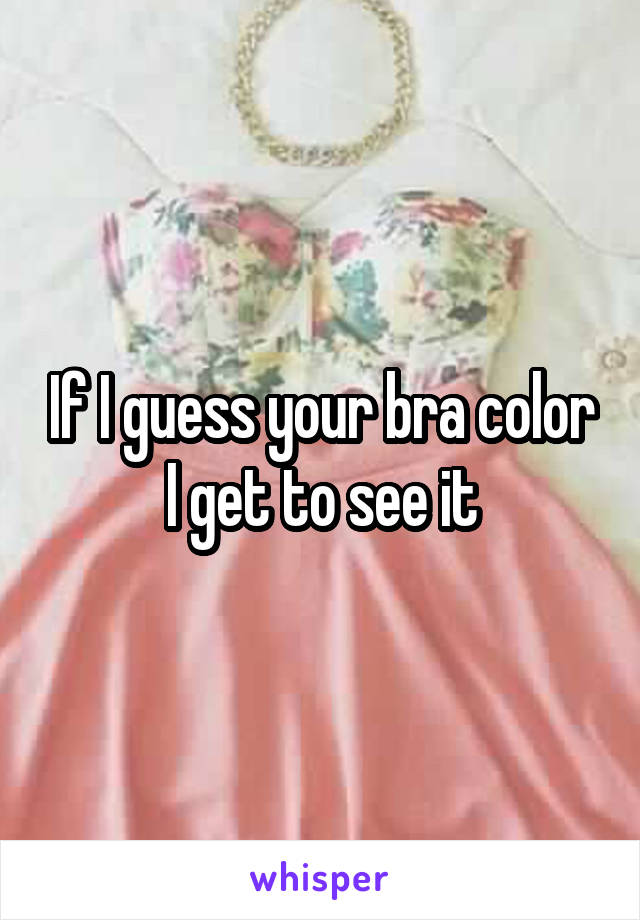 If I guess your bra color I get to see it