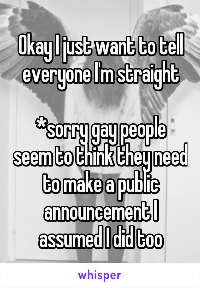 Okay I just want to tell everyone I'm straight

*sorry gay people seem to think they need to make a public announcement I assumed I did too