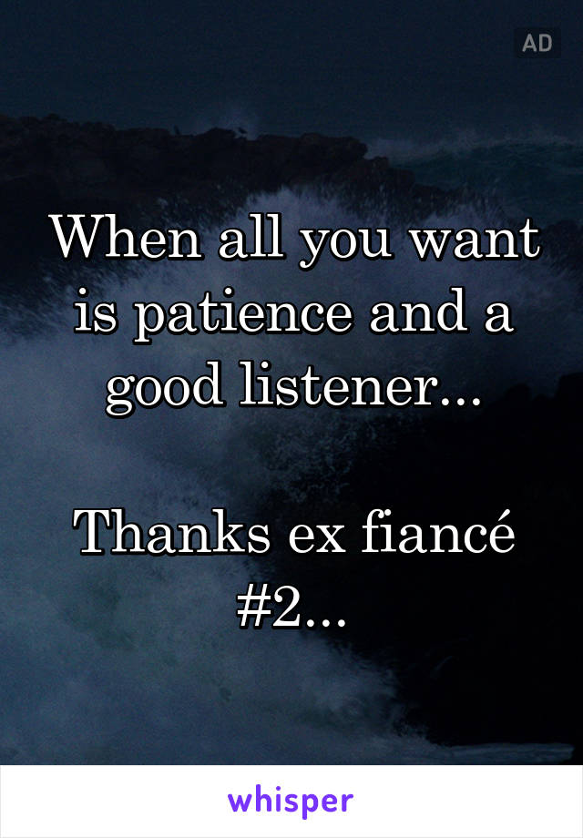 When all you want is patience and a good listener...

Thanks ex fiancé #2...