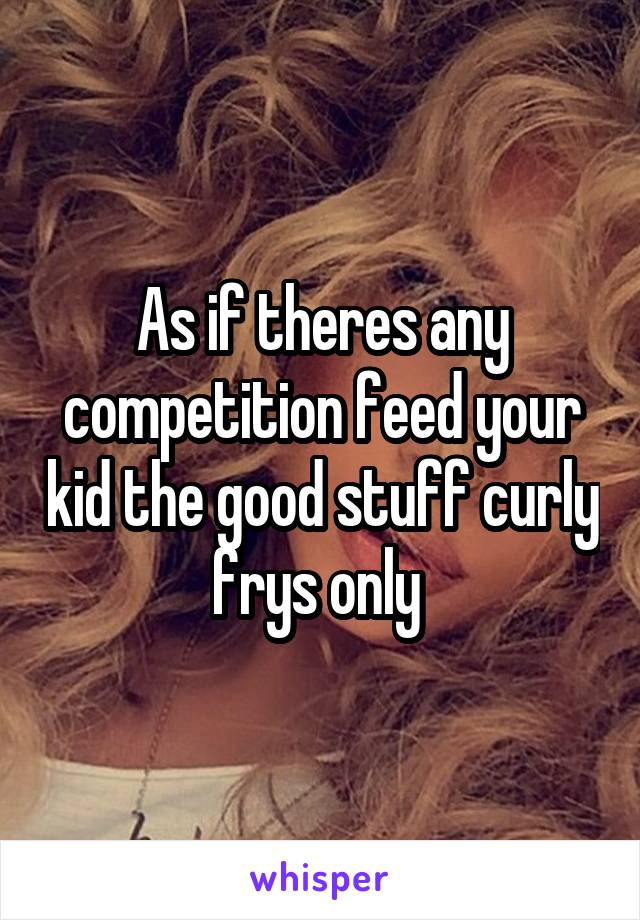 As if theres any competition feed your kid the good stuff curly frys only 
