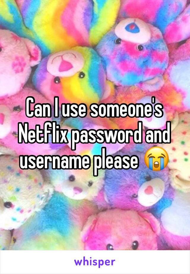 Can I use someone's Netflix password and username please 😭