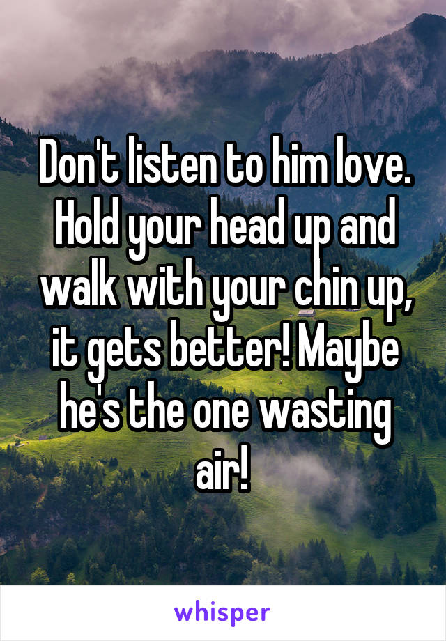 Don't listen to him love. Hold your head up and walk with your chin up, it gets better! Maybe he's the one wasting air! 