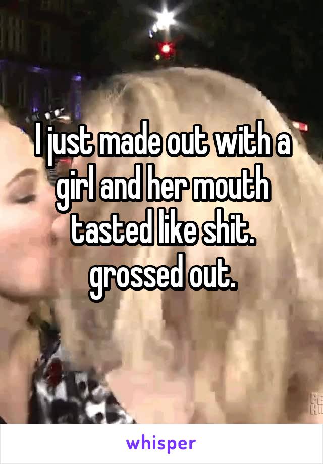 I just made out with a girl and her mouth tasted like shit.
grossed out.
