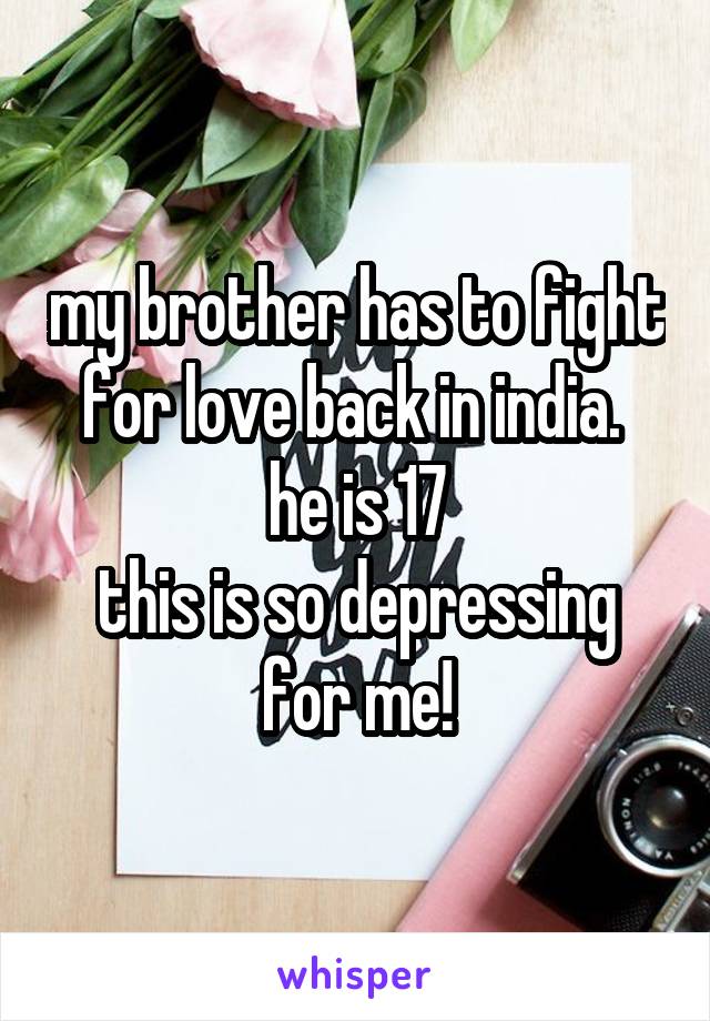 my brother has to fight for love back in india. 
he is 17
this is so depressing for me!