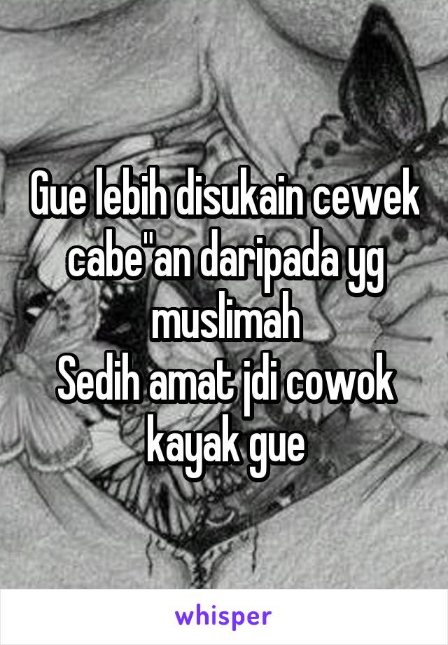 Gue lebih disukain cewek cabe"an daripada yg muslimah
Sedih amat jdi cowok kayak gue