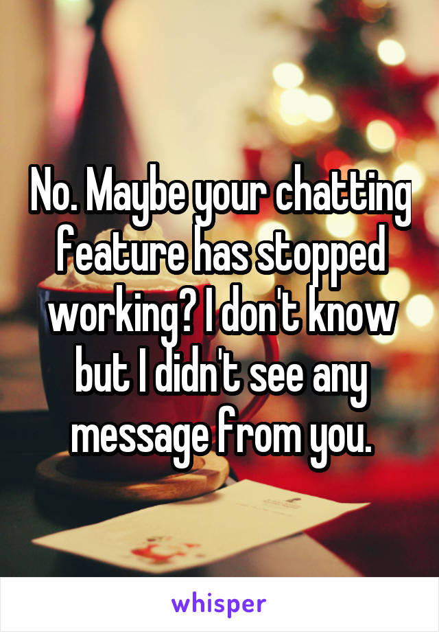 No. Maybe your chatting feature has stopped working? I don't know but I didn't see any message from you.