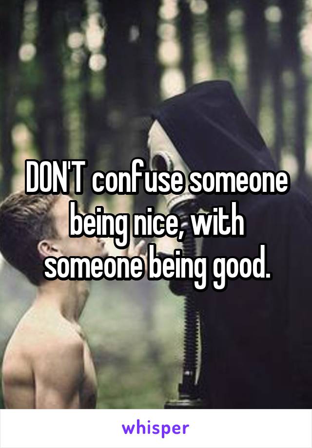 DON'T confuse someone being nice, with someone being good.