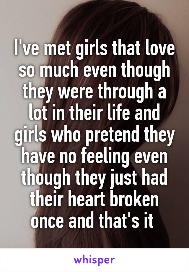 I've met girls that love so much even though they were through a lot in their life and girls who pretend they have no feeling even though they just had their heart broken once and that's it 