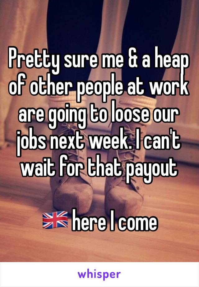 Pretty sure me & a heap of other people at work are going to loose our jobs next week. I can't wait for that payout

🇬🇧 here I come