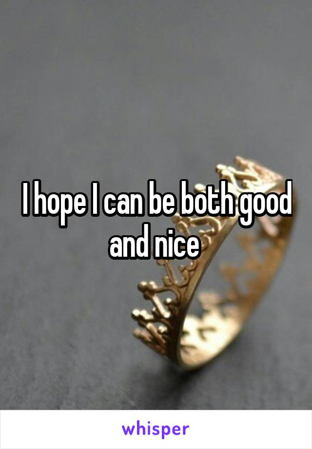 I hope I can be both good and nice 