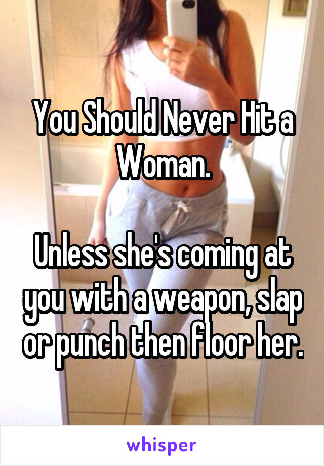 You Should Never Hit a Woman.

Unless she's coming at you with a weapon, slap or punch then floor her.