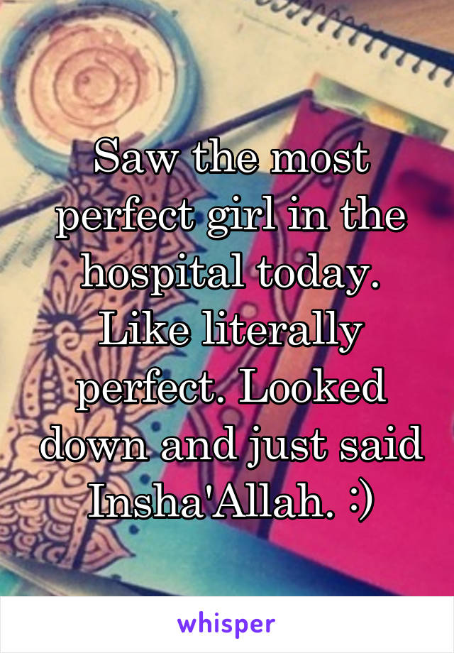 Saw the most perfect girl in the hospital today. Like literally perfect. Looked down and just said Insha'Allah. :)