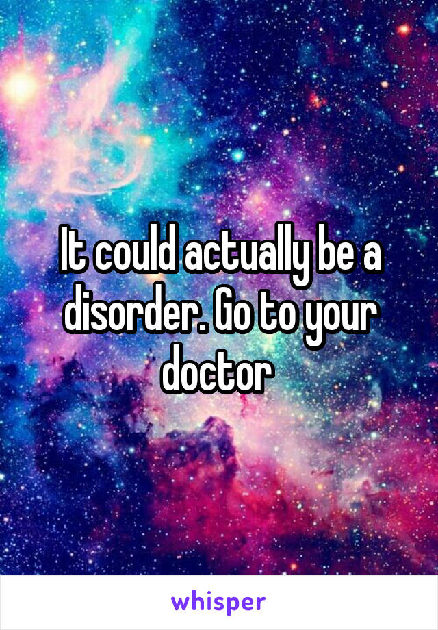 It could actually be a disorder. Go to your doctor 