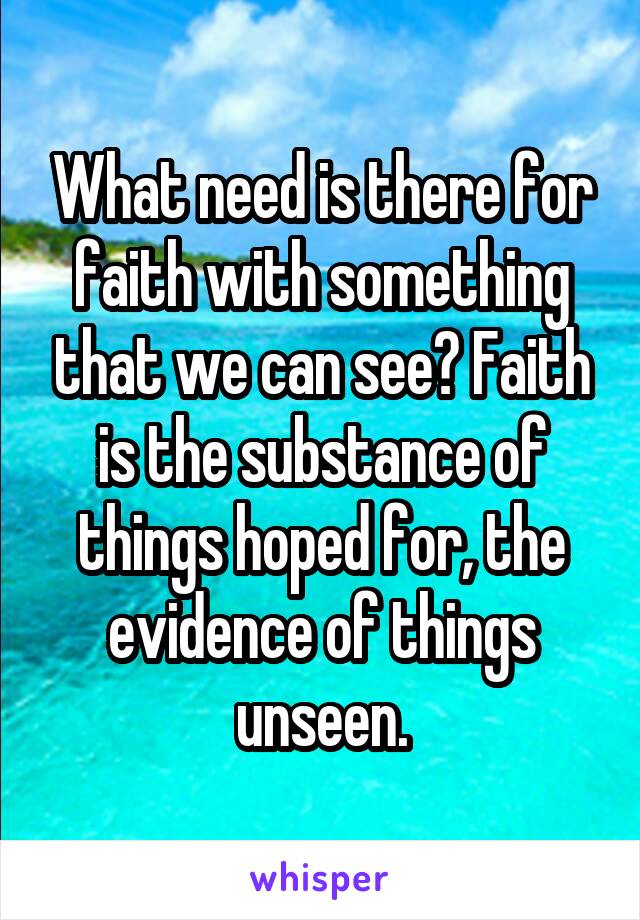 What need is there for faith with something that we can see? Faith is the substance of things hoped for, the evidence of things unseen.