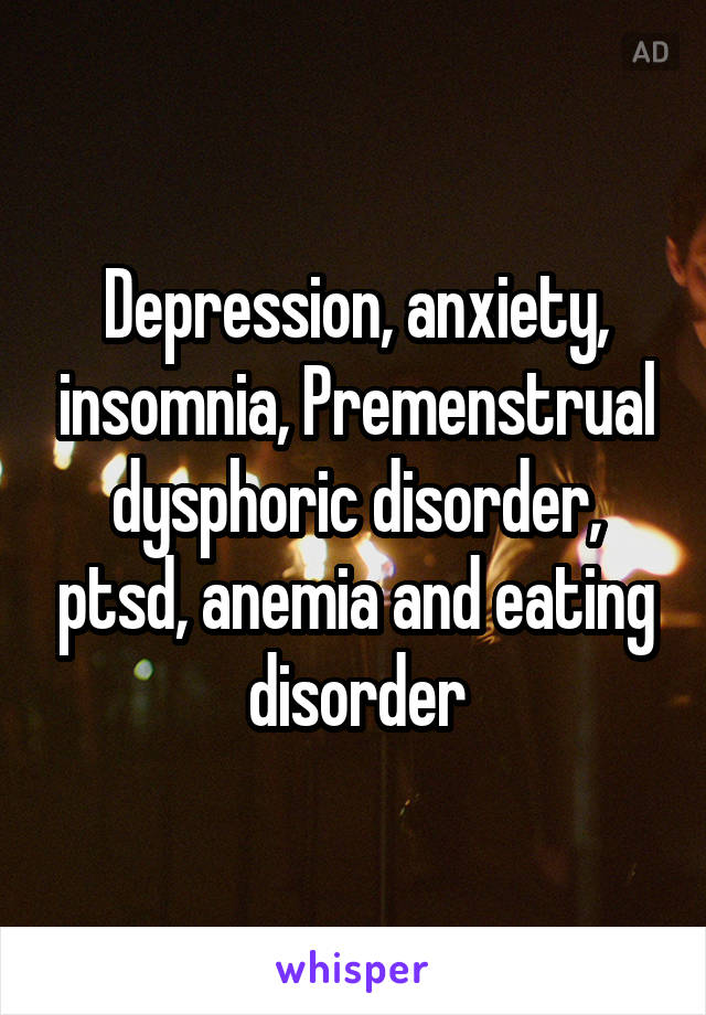 Depression, anxiety, insomnia, Premenstrual dysphoric disorder, ptsd, anemia and eating disorder