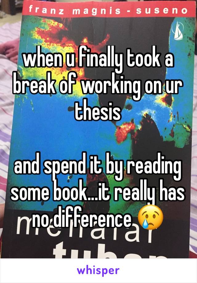 when u finally took a break of working on ur thesis

and spend it by reading some book...it really has no difference 😢