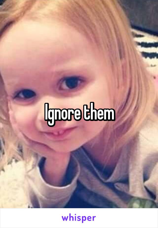 Ignore them