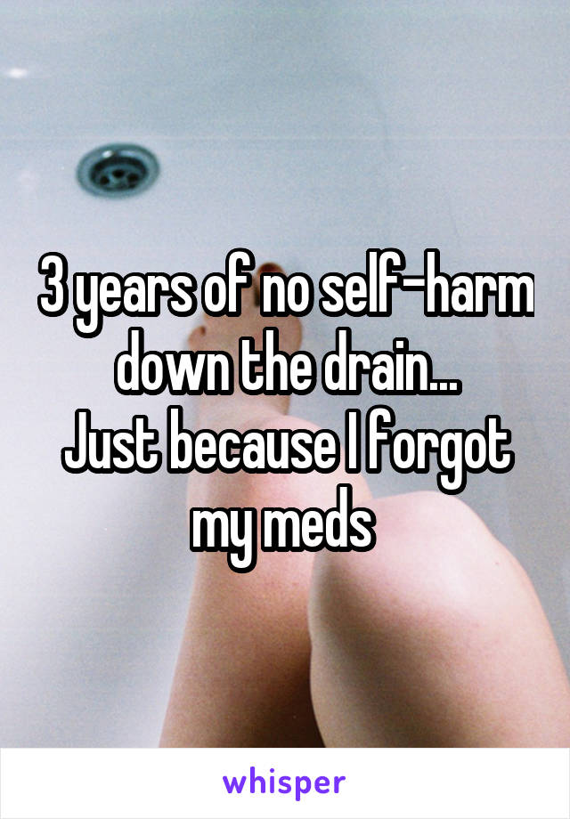 3 years of no self-harm down the drain...
Just because I forgot my meds 