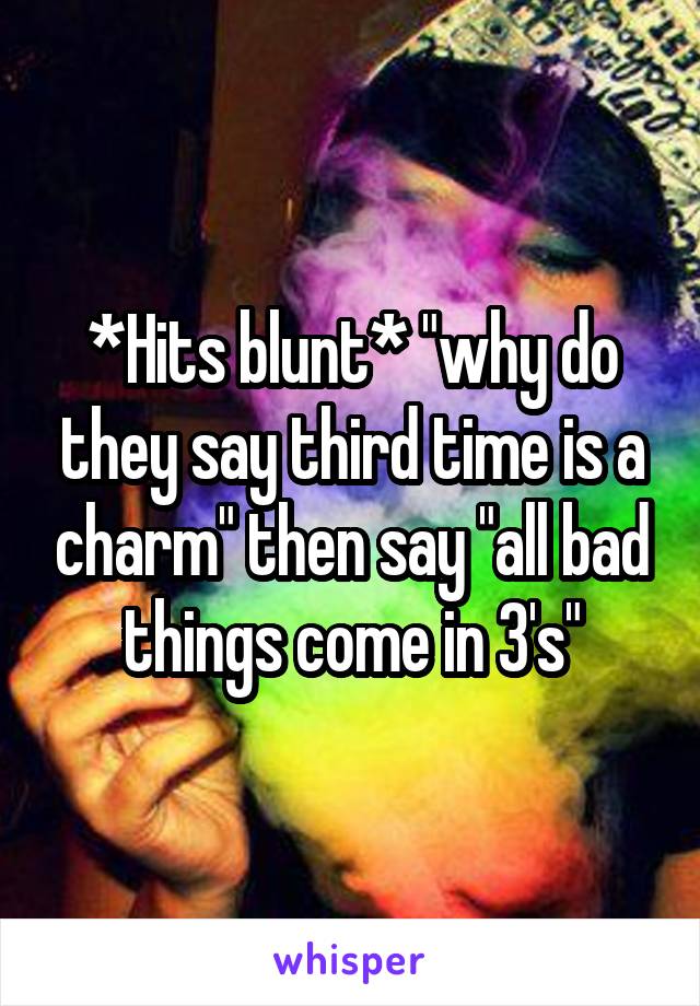 *Hits blunt* "why do they say third time is a charm" then say "all bad things come in 3's"