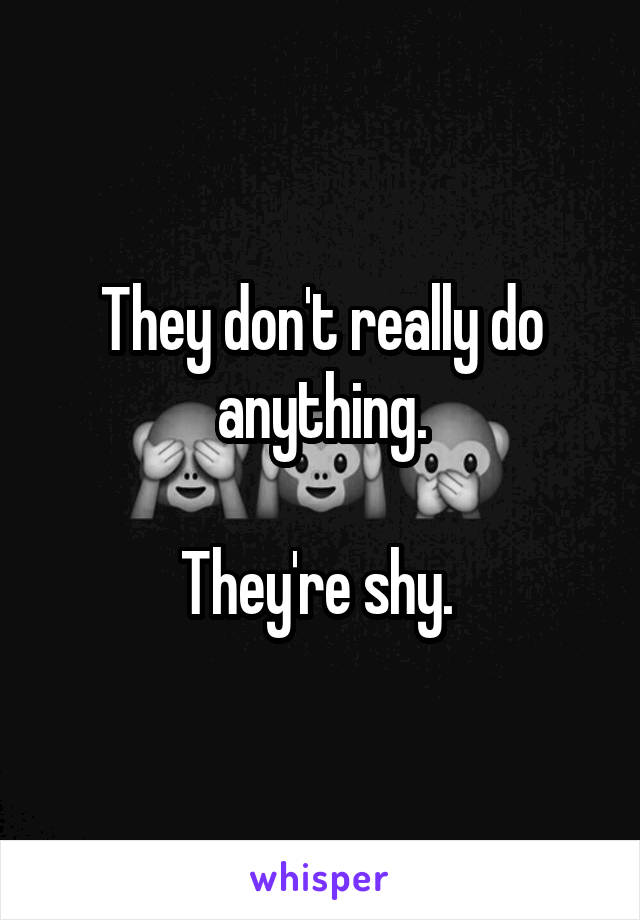 They don't really do anything.

They're shy. 