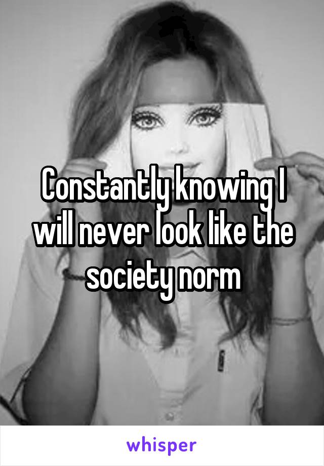 Constantly knowing I will never look like the society norm