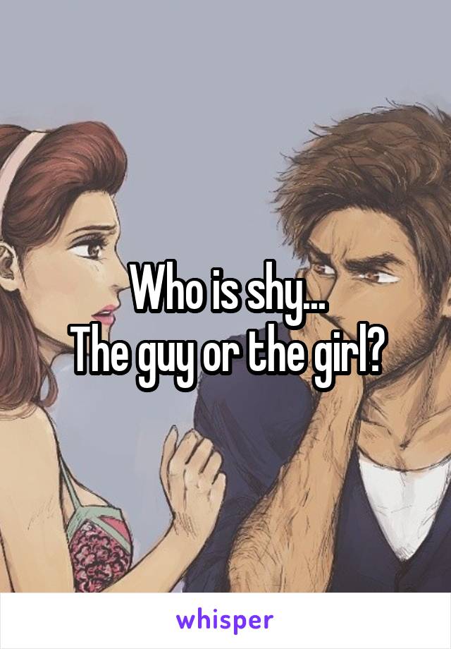 Who is shy...
The guy or the girl?