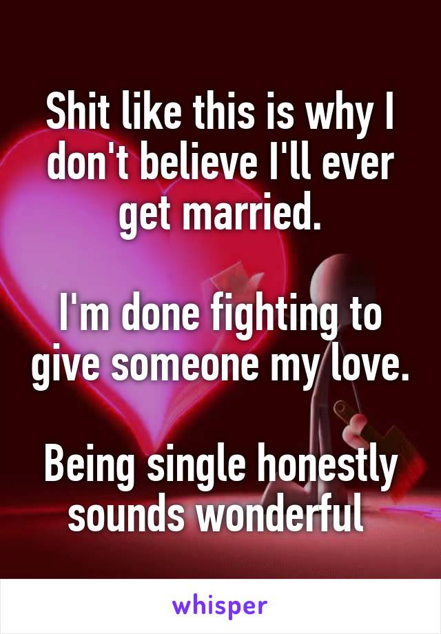 Shit like this is why I don't believe I'll ever get married.

I'm done fighting to give someone my love.

Being single honestly sounds wonderful 